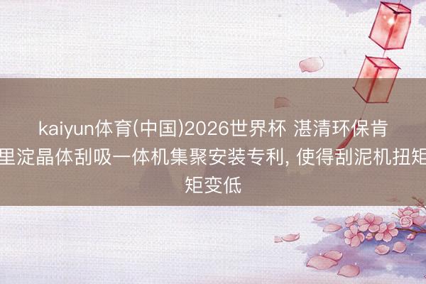 kaiyun体育(中国)2026世界杯 湛清环保肯求千里淀晶体刮吸一体机集聚安装专利， 使得刮泥机扭矩变低