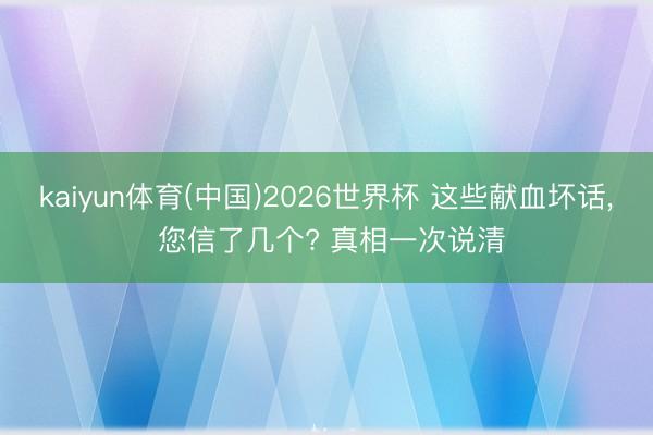 kaiyun体育(中国)2026世界杯 这些献血坏话, 您信了几个? 真相一次说清