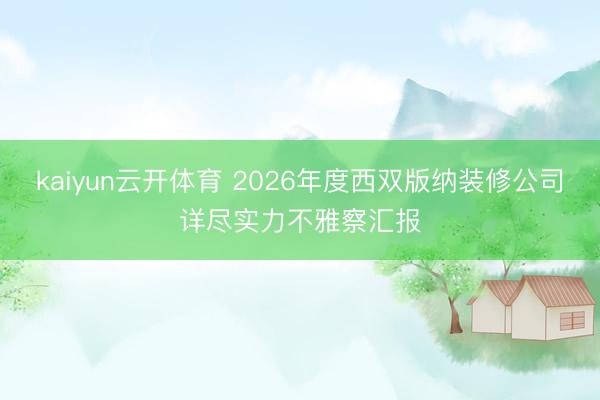 kaiyun云开体育 2026年度西双版纳装修公司详尽实力不雅察汇报