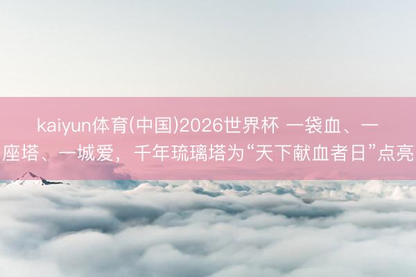 kaiyun体育(中国)2026世界杯 一袋血、一座塔、一城爱，千年琉璃塔为“天下献血者日”点亮