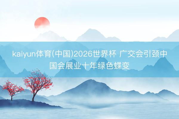 kaiyun体育(中国)2026世界杯 广交会引颈中国会展业十年绿色蝶变