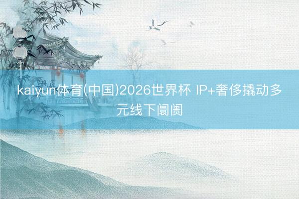 kaiyun体育(中国)2026世界杯 IP+奢侈撬动多元线下阛阓