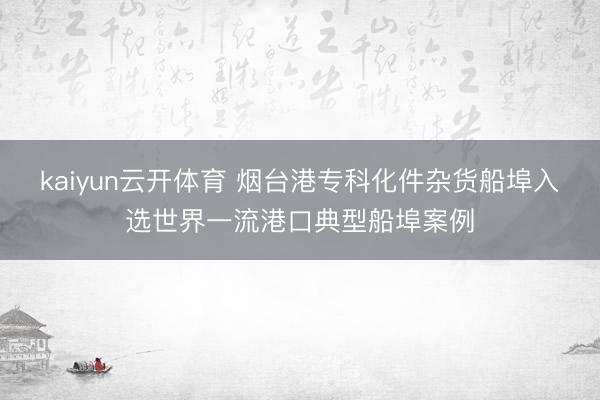 kaiyun云开体育 烟台港专科化件杂货船埠入选世界一流港口典型船埠案例