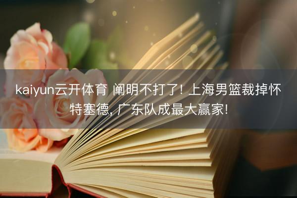 kaiyun云开体育 阐明不打了! 上海男篮裁掉怀特塞德， 广东队成最大赢家!