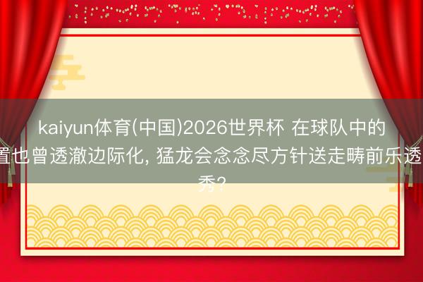 kaiyun体育(中国)2026世界杯 在球队中的位置也曾透澈边际化， 猛龙会念念尽方针送走畴前乐透秀?