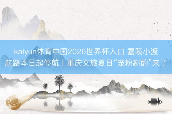 kaiyun体育中国2026世界杯入口 嘉陵小渡航路本日起停航丨重庆文旅夏日“宠粉斟酌”来了