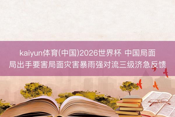 kaiyun体育(中国)2026世界杯 中国局面局出手要害局面灾害暴雨强对流三级济急反馈