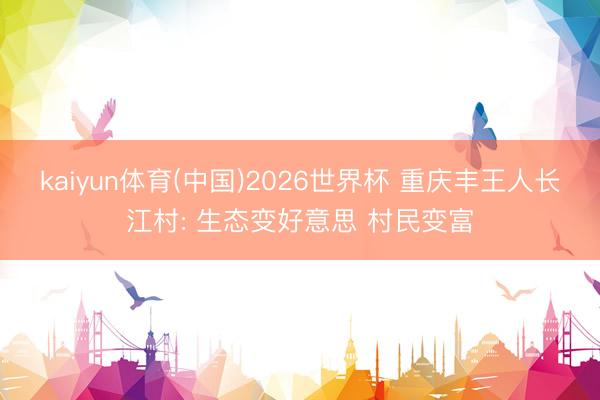 kaiyun体育(中国)2026世界杯 重庆丰王人长江村: 生态变好意思 村民变富
