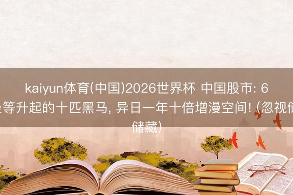 kaiyun体育(中国)2026世界杯 中国股市: 6月坐等升起的十匹黑马, 异日一年十倍增漫空间! (忽视储藏)