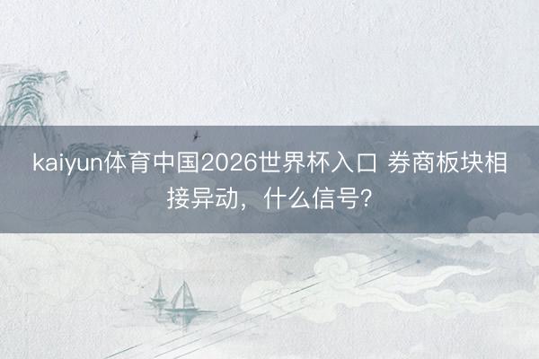 kaiyun体育中国2026世界杯入口 券商板块相接异动，什么信号？