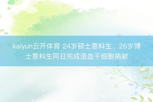 kaiyun云开体育 24岁硕士意料生、26岁博士意料生同日完成造血干细胞捐献