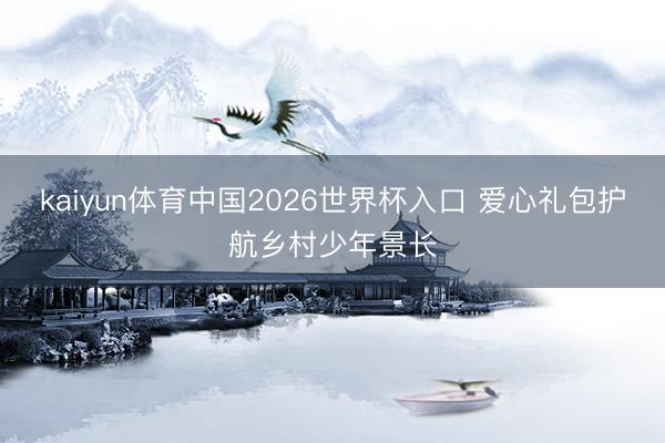 kaiyun体育中国2026世界杯入口 爱心礼包护航乡村少年景长