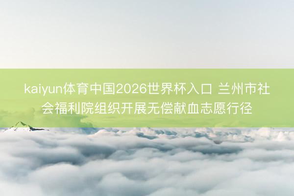 kaiyun体育中国2026世界杯入口 兰州市社会福利院组织开展无偿献血志愿行径