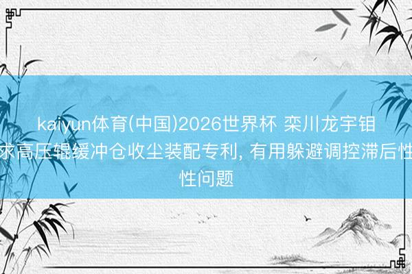 kaiyun体育(中国)2026世界杯 栾川龙宇钼业苦求高压辊缓冲仓收尘装配专利, 有用躲避调控滞后性问题