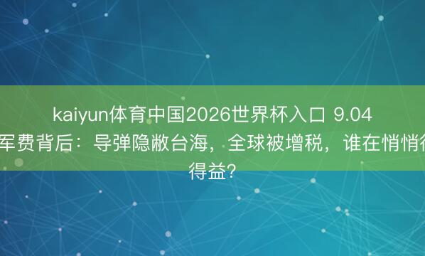 kaiyun体育中国2026世界杯入口 9.04万亿军费背后：导弹隐敝台海，全球被增税，谁在悄悄得益？