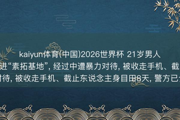kaiyun体育(中国)2026世界杯 21岁男人称因熬夜被家东说念主送进“素拓基地”， 经过中遭暴力对待， 被收走手机、截止东说念主身目田8天， 警方已介入