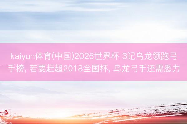 kaiyun体育(中国)2026世界杯 3记乌龙领跑弓手榜， 若要赶超2018全国杯， 乌龙弓手还需悉力