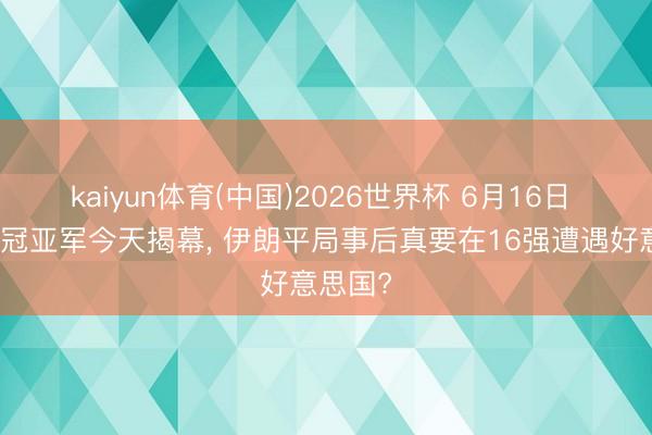 kaiyun体育(中国)2026世界杯 6月16日 上一届冠亚军今天揭幕， 伊朗平局事后真要在16强遭遇好意思国?