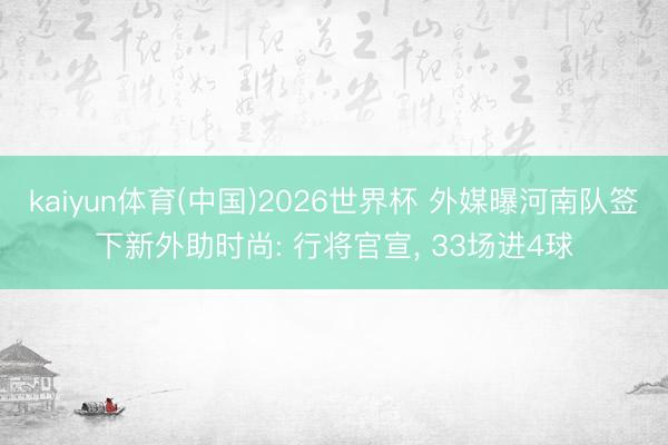 kaiyun体育(中国)2026世界杯 外媒曝河南队签下新外助时尚: 行将官宣， 33场进4球