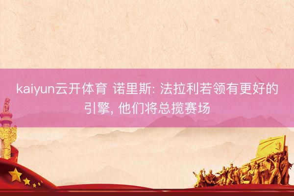 kaiyun云开体育 诺里斯: 法拉利若领有更好的引擎， 他们将总揽赛场