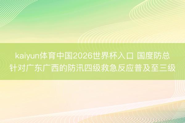 kaiyun体育中国2026世界杯入口 国度防总针对广东广西的防汛四级救急反应普及至三级