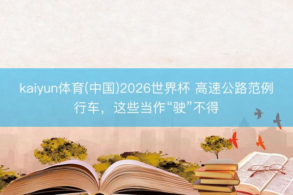 kaiyun体育(中国)2026世界杯 高速公路范例行车，这些当作“驶”不得