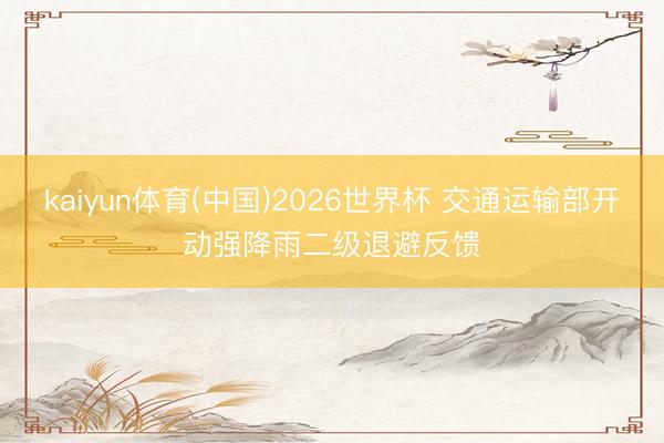 kaiyun体育(中国)2026世界杯 交通运输部开动强降雨二级退避反馈