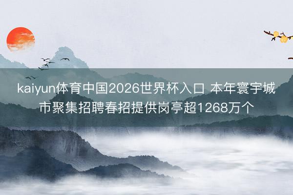 kaiyun体育中国2026世界杯入口 本年寰宇城市聚集招聘春招提供岗亭超1268万个