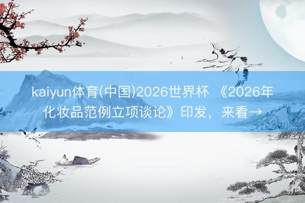 kaiyun体育(中国)2026世界杯 《2026年化妆品范例立项谈论》印发，来看→
