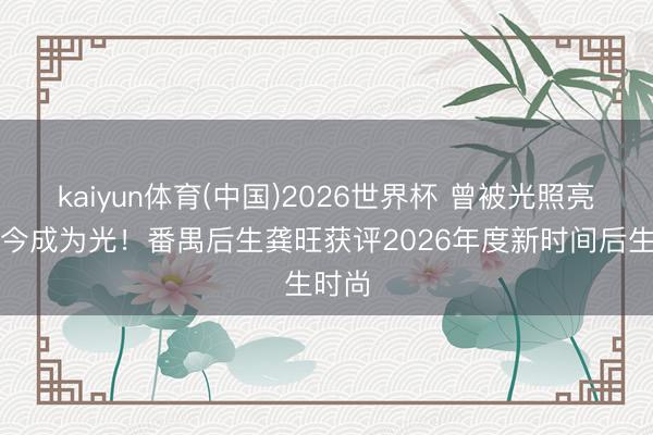 kaiyun体育(中国)2026世界杯 曾被光照亮，如今成为光！番禺后生龚旺获评2026年度新时间后生时尚