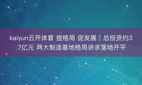 kaiyun云开体育 捏格局 促发展｜总投资约3.7亿元 两大制造基地格局讲求落地开平