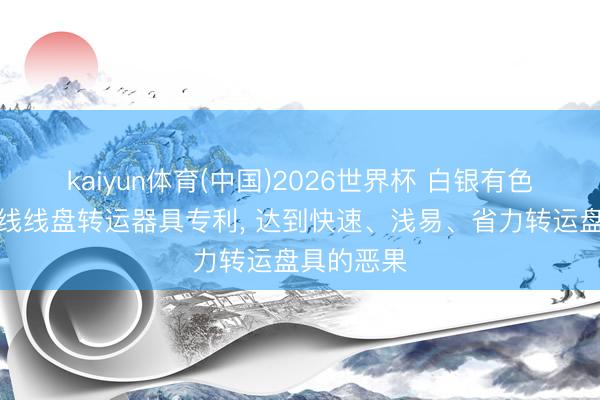 kaiyun体育(中国)2026世界杯 白银有色赢得漆包线线盘转运器具专利， 达到快速、浅易、省力转运盘具的恶果
