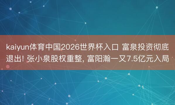 kaiyun体育中国2026世界杯入口 富泉投资彻底退出! 张小泉股权重整， 富阳瀚一又7.5亿元入局