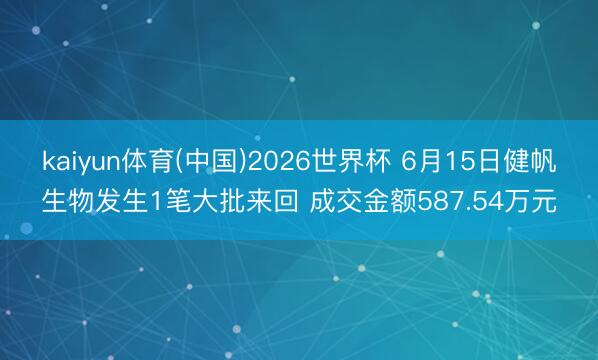 kaiyun体育(中国)2026世界杯 6月15日健帆生物发生1笔大批来回 成交金额587.54万元