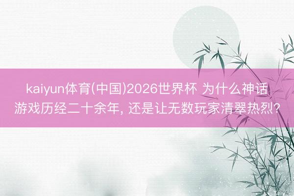 kaiyun体育(中国)2026世界杯 为什么神话游戏历经二十余年， 还是让无数玩家清翠热烈?