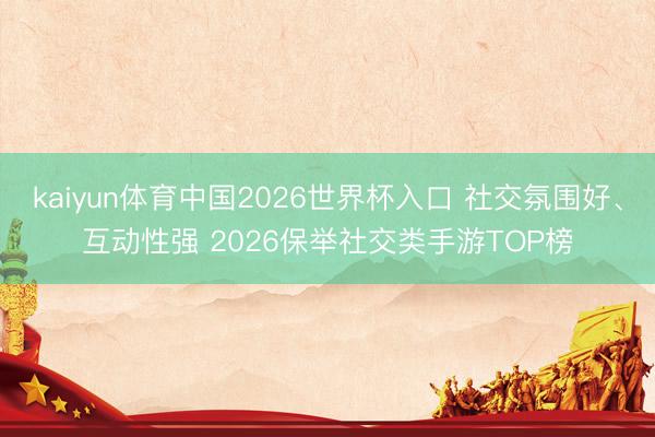 kaiyun体育中国2026世界杯入口 社交氛围好、互动性强 2026保举社交类手游TOP榜