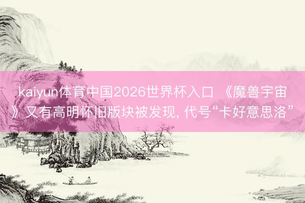 kaiyun体育中国2026世界杯入口 《魔兽宇宙》又有高明怀旧版块被发现， 代号“卡好意思洛”