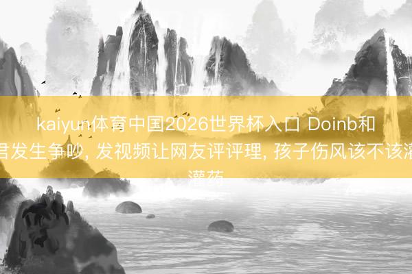 kaiyun体育中国2026世界杯入口 Doinb和细君发生争吵， 发视频让网友评评理， 孩子伤风该不该灌药