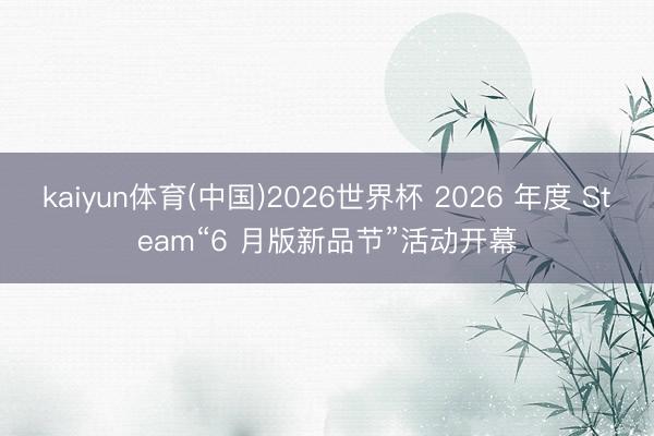 kaiyun体育(中国)2026世界杯 2026 年度 Steam“6 月版新品节”活动开幕