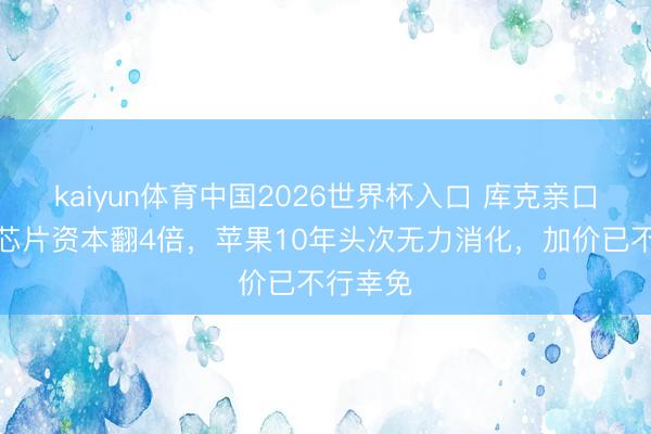 kaiyun体育中国2026世界杯入口 库克亲口承认：芯片资本翻4倍，苹果10年头次无力消化，加价已不行幸免