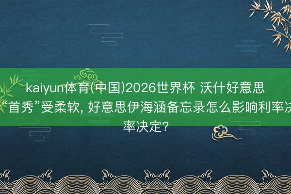 kaiyun体育(中国)2026世界杯 沃什好意思联储“首秀”受柔软， 好意思伊海涵备忘录怎么影响利率决定?