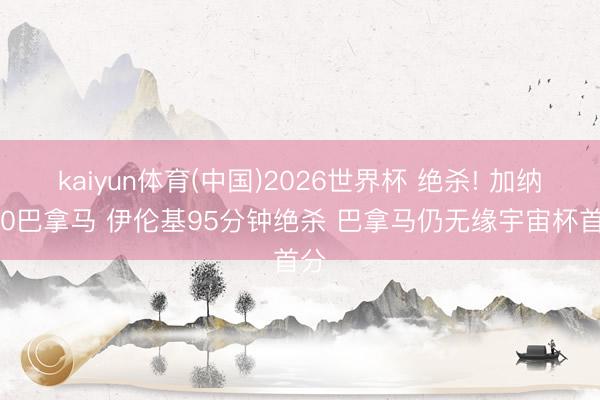 kaiyun体育(中国)2026世界杯 绝杀! 加纳1-0巴拿马 伊伦基95分钟绝杀 巴拿马仍无缘宇宙杯首分