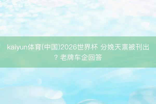 kaiyun体育(中国)2026世界杯 分娩天禀被刊出? 老牌车企回答