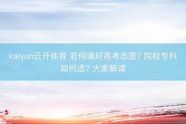 kaiyun云开体育 若何填好高考志愿? 院校专科如何选? 大家解读