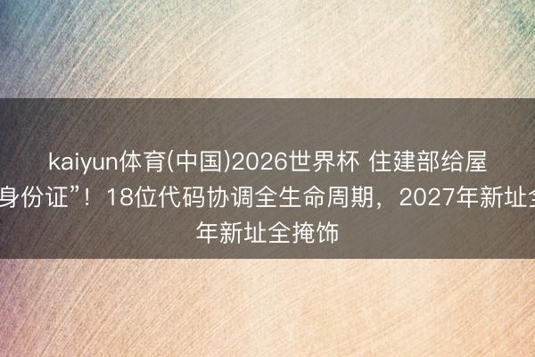 kaiyun体育(中国)2026世界杯 住建部给屋子办“身份证”！18位代码协调全生命周期，2027年新址全掩饰