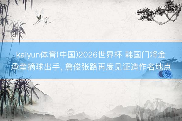 kaiyun体育(中国)2026世界杯 韩国门将金承奎摘球出手， 詹俊张路再度见证造作名地点