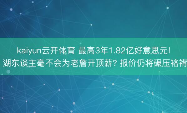 kaiyun云开体育 最高3年1.82亿好意思元! 湖东谈主毫不会为老詹开顶薪? 报价仍将碾压袼褙