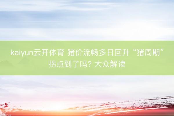 kaiyun云开体育 猪价流畅多日回升 “猪周期”拐点到了吗? 大众解读